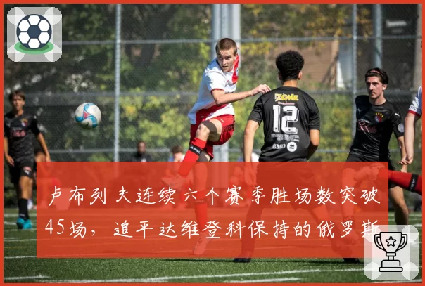 卢布列夫连续六个赛季胜场数突破45场，追平达维登科保持的俄罗斯纪录