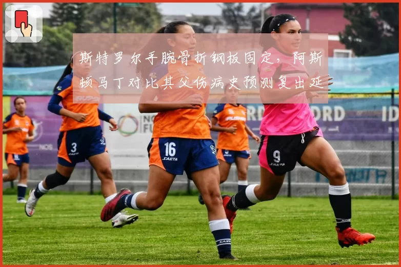 斯特罗尔手腕骨折钢板固定，阿斯顿马丁对比其父伤病史预测复出延迟