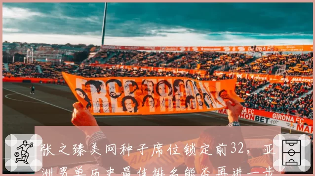 张之臻美网种子席位锁定前32，亚洲男单历史最佳排名能否再进一步？