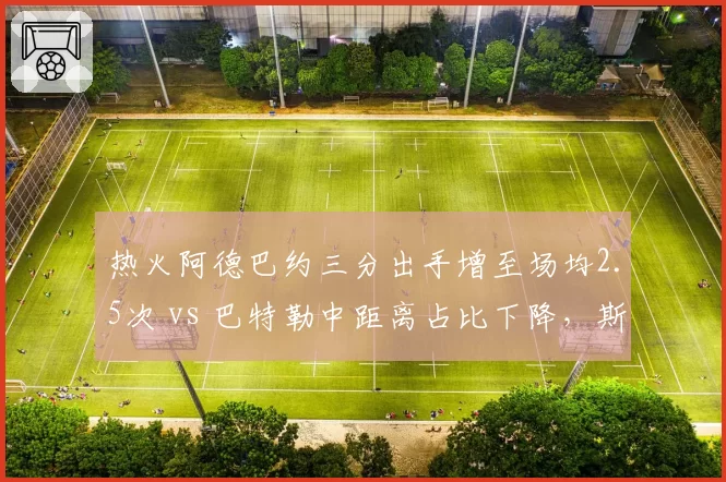 热火阿德巴约三分出手增至场均2.5次 vs 巴特勒中距离占比下降，斯波空间革命