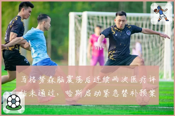 马格努森脑震荡后连续两次医疗评估未通过,哈斯启动紧急替补预案