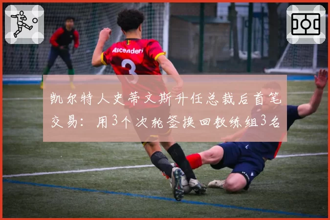 凯尔特人史蒂文斯升任总裁后首笔交易:用3个次轮签换回教练组3名助教,团队开支减少15%